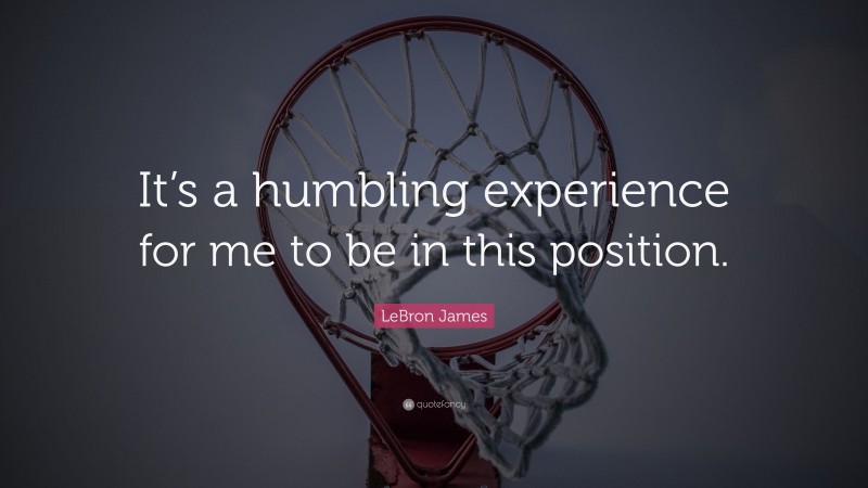 LeBron James Quote: “It’s a humbling experience for me to be in this position.”