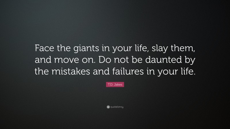 T.D. Jakes Quote: “Face the giants in your life, slay them, and move on. Do not be daunted by the mistakes and failures in your life.”