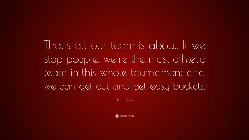 LeBron James Quote: “That’s all our team is about. If we stop people, we’re the most athletic team in this whole tournament and we can get out and get easy buckets.”