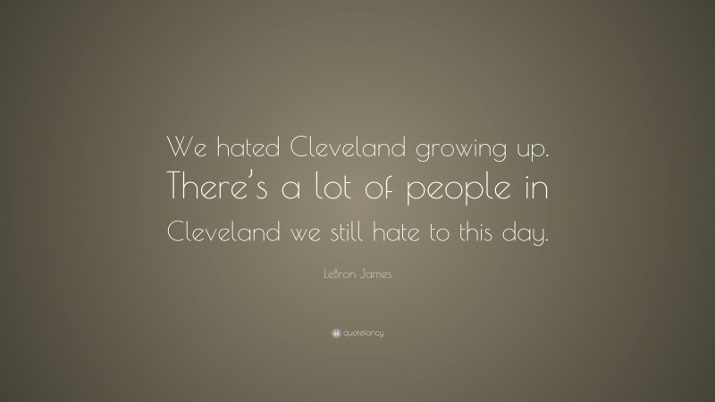 LeBron James Quote: “We hated Cleveland growing up. There’s a lot of people in Cleveland we still hate to this day.”