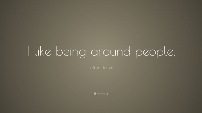 LeBron James Quote: “I like being around people.”