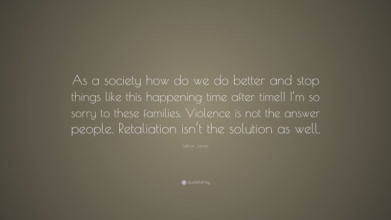 LeBron James Quote: “As a society how do we do better and stop things like this happening time after time!! I’m so sorry to these families. Violence is not the answer people. Retaliation isn’t the solution as well.”