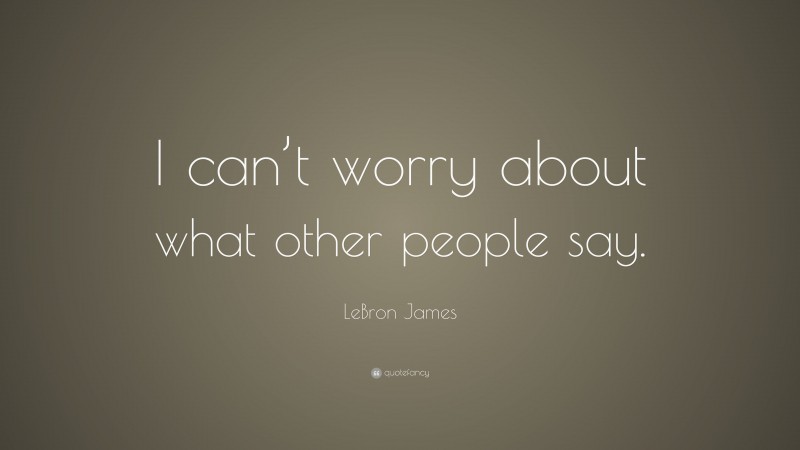 LeBron James Quote: “I can’t worry about what other people say.”