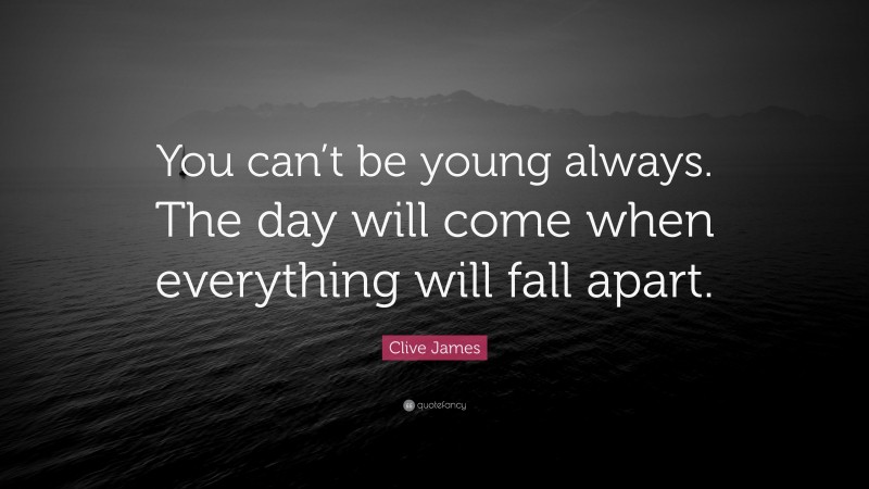 Clive James Quote: “You can’t be young always. The day will come when everything will fall apart.”