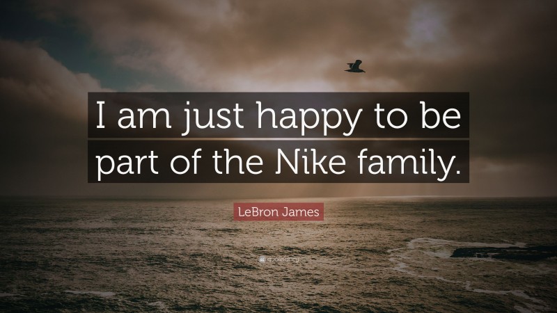 LeBron James Quote: “I am just happy to be part of the Nike family.”