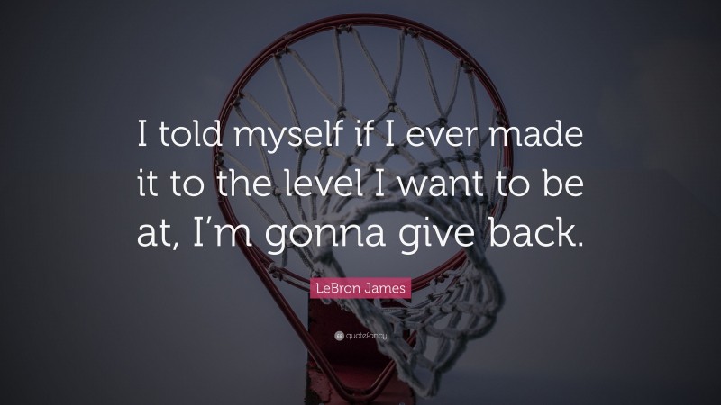 LeBron James Quote: “I told myself if I ever made it to the level I want to be at, I’m gonna give back.”