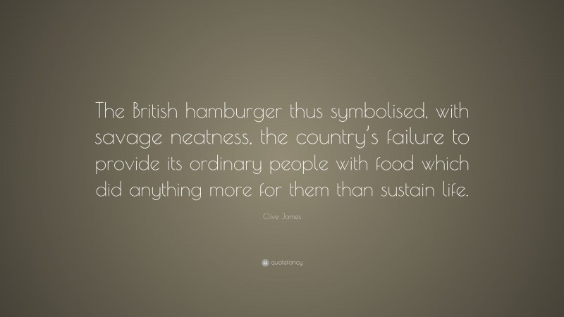 Clive James Quote: “The British hamburger thus symbolised, with savage neatness, the country’s failure to provide its ordinary people with food which did anything more for them than sustain life.”