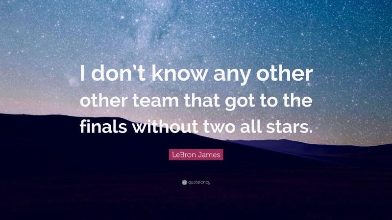 LeBron James Quote: “I don’t know any other other team that got to the finals without two all stars.”