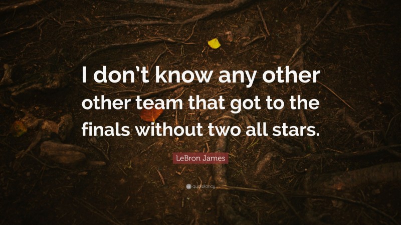 LeBron James Quote: “I don’t know any other other team that got to the finals without two all stars.”