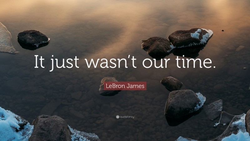 LeBron James Quote: “It just wasn’t our time.”