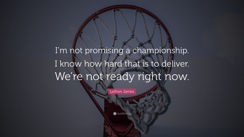 LeBron James Quote: “I’m not promising a championship. I know how hard that is to deliver. We’re not ready right now.”