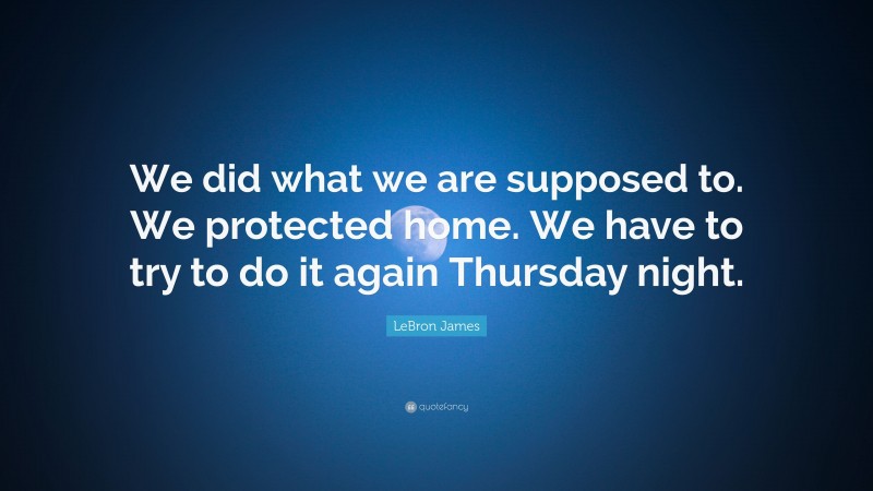 LeBron James Quote: “We did what we are supposed to. We protected home. We have to try to do it again Thursday night.”