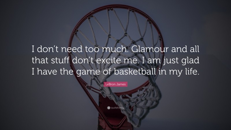 LeBron James Quote: “I don’t need too much. Glamour and all that stuff don’t excite me. I am just glad I have the game of basketball in my life.”