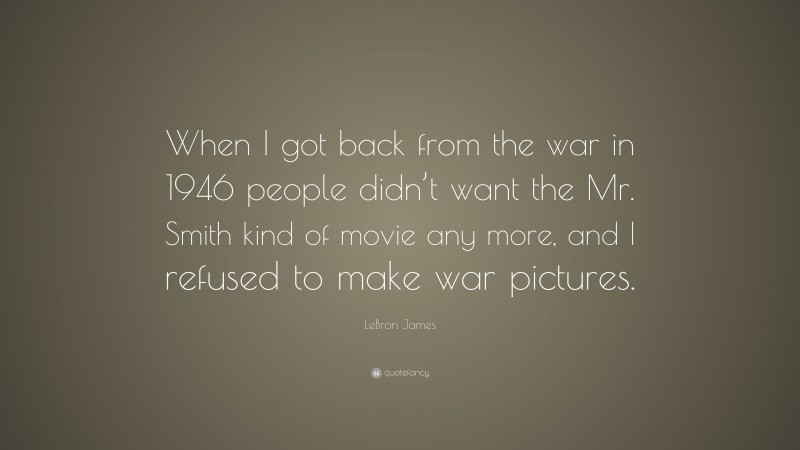 LeBron James Quote: “When I got back from the war in 1946 people didn’t want the Mr. Smith kind of movie any more, and I refused to make war pictures.”