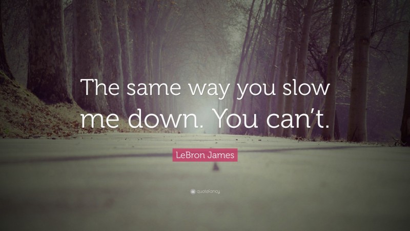 LeBron James Quote: “The same way you slow me down. You can’t.”