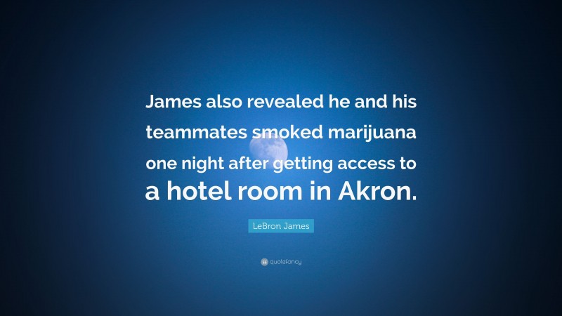 LeBron James Quote: “James also revealed he and his teammates smoked marijuana one night after getting access to a hotel room in Akron.”