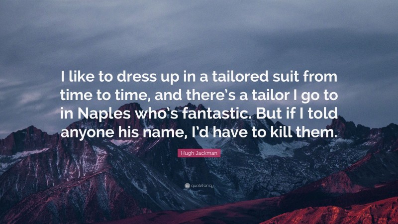Hugh Jackman Quote: “I like to dress up in a tailored suit from time to time, and there’s a tailor I go to in Naples who’s fantastic. But if I told anyone his name, I’d have to kill them.”