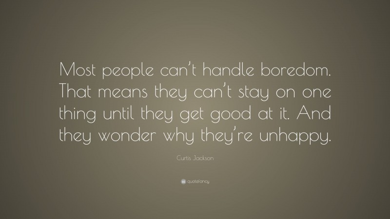 Curtis Jackson Quote: “Most people can’t handle boredom. That means they can’t stay on one thing until they get good at it. And they wonder why they’re unhappy.”
