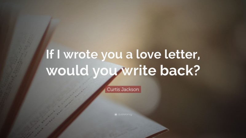 Curtis Jackson Quote: “If I wrote you a love letter, would you write back?”