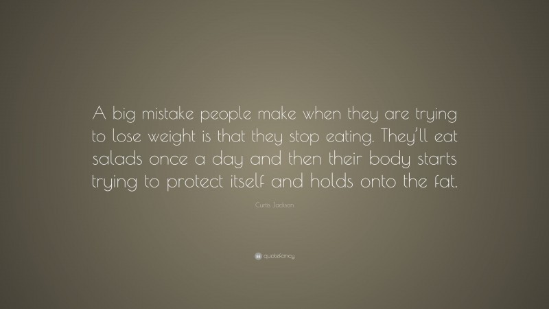 Curtis Jackson Quote: “A big mistake people make when they are trying to lose weight is that they stop eating. They’ll eat salads once a day and then their body starts trying to protect itself and holds onto the fat.”