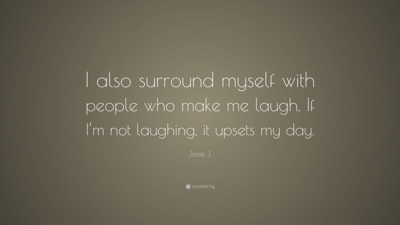 Jessie J. Quote: “I also surround myself with people who make me laugh. If I’m not laughing, it upsets my day.”