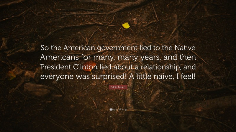 Eddie Izzard Quote: “So the American government lied to the Native Americans for many, many years, and then President Clinton lied about a relationship, and everyone was surprised! A little naive, I feel!”