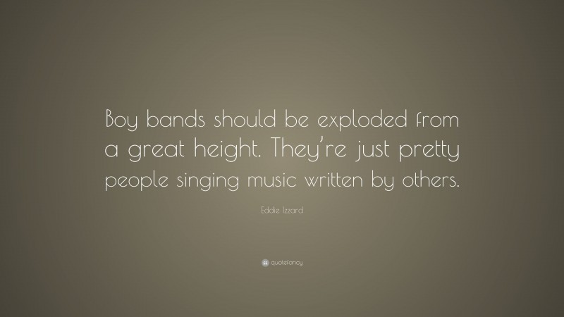 Eddie Izzard Quote: “Boy bands should be exploded from a great height. They’re just pretty people singing music written by others.”