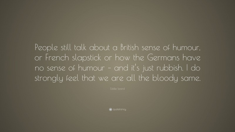 Eddie Izzard Quote: “People still talk about a British sense of humour, or French slapstick or how the Germans have no sense of humour – and it’s just rubbish. I do strongly feel that we are all the bloody same.”