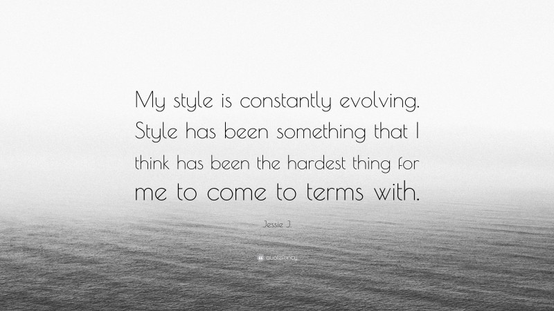 Jessie J. Quote: “My style is constantly evolving. Style has been something that I think has been the hardest thing for me to come to terms with.”