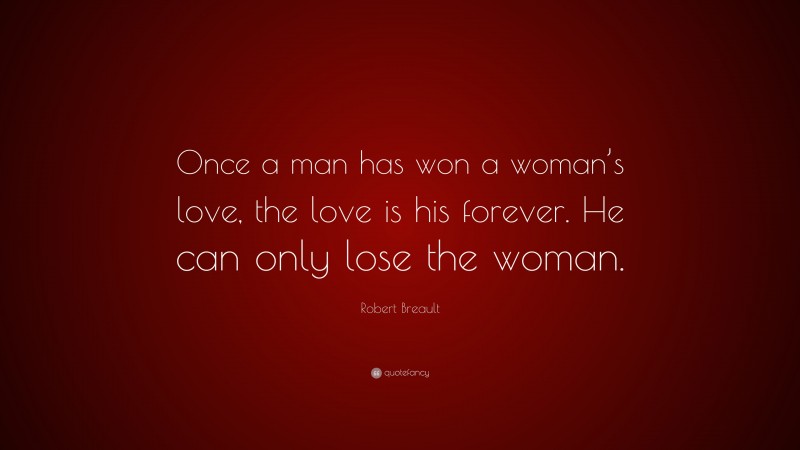 Robert Breault Quote: “Once a man has won a woman’s love, the love is his forever. He can only lose the woman.”