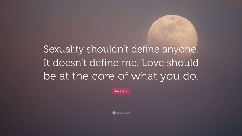 Jessie J. Quote: “Sexuality shouldn’t define anyone. It doesn’t define me. Love should be at the core of what you do.”