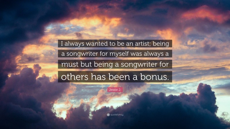 Jessie J. Quote: “I always wanted to be an artist; being a songwriter for myself was always a must but being a songwriter for others has been a bonus.”