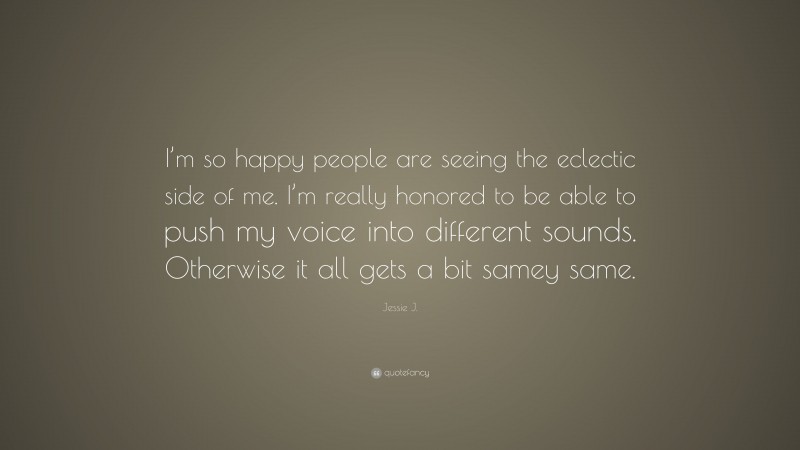 Jessie J. Quote: “I’m so happy people are seeing the eclectic side of me. I’m really honored to be able to push my voice into different sounds. Otherwise it all gets a bit samey same.”