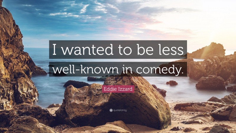 Eddie Izzard Quote: “I wanted to be less well-known in comedy.”