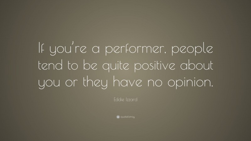 Eddie Izzard Quote: “If you’re a performer, people tend to be quite positive about you or they have no opinion.”