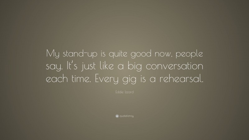 Eddie Izzard Quote: “My stand-up is quite good now, people say. It’s just like a big conversation each time. Every gig is a rehearsal.”