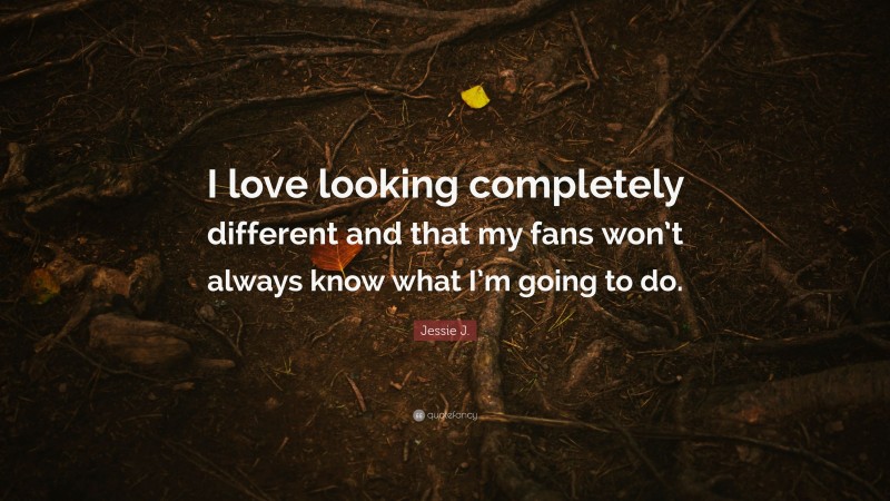 Jessie J. Quote: “I love looking completely different and that my fans won’t always know what I’m going to do.”
