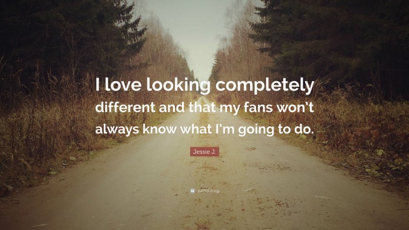 Jessie J. Quote: “I love looking completely different and that my fans won’t always know what I’m going to do.”