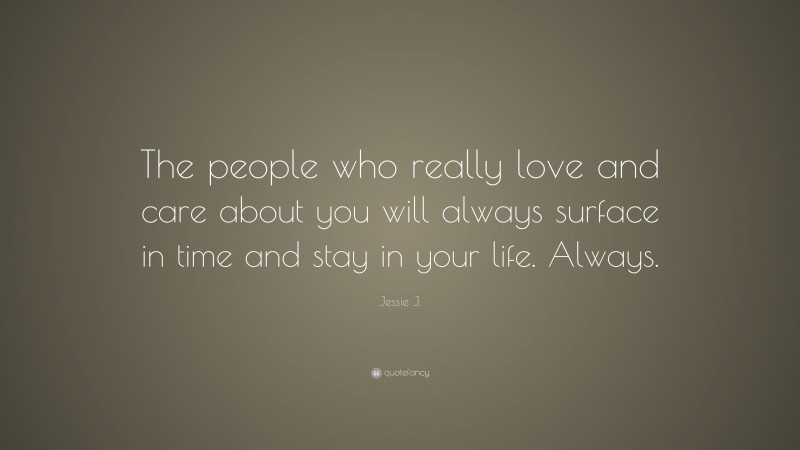 Jessie J. Quote: “The people who really love and care about you will always surface in time and stay in your life. Always.”