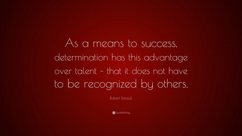 Robert Breault Quote: “As a means to success, determination has this advantage over talent – that it does not have to be recognized by others.”