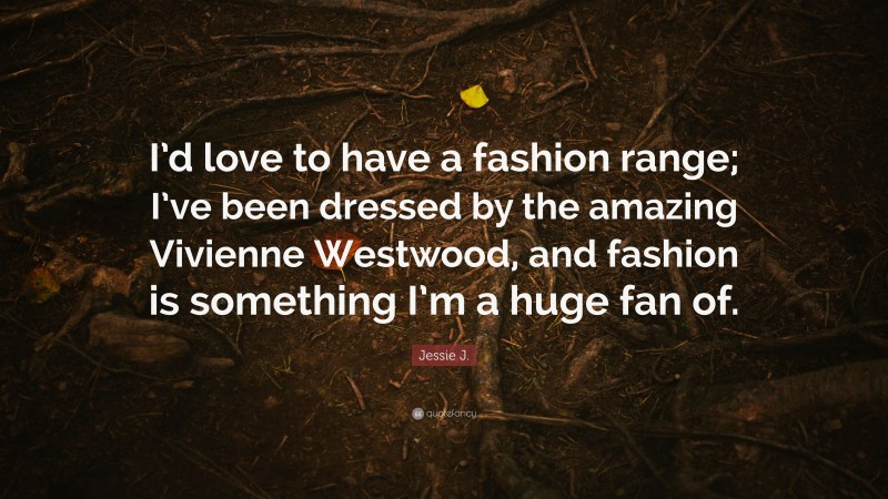 Jessie J. Quote: “I’d love to have a fashion range; I’ve been dressed by the amazing Vivienne Westwood, and fashion is something I’m a huge fan of.”