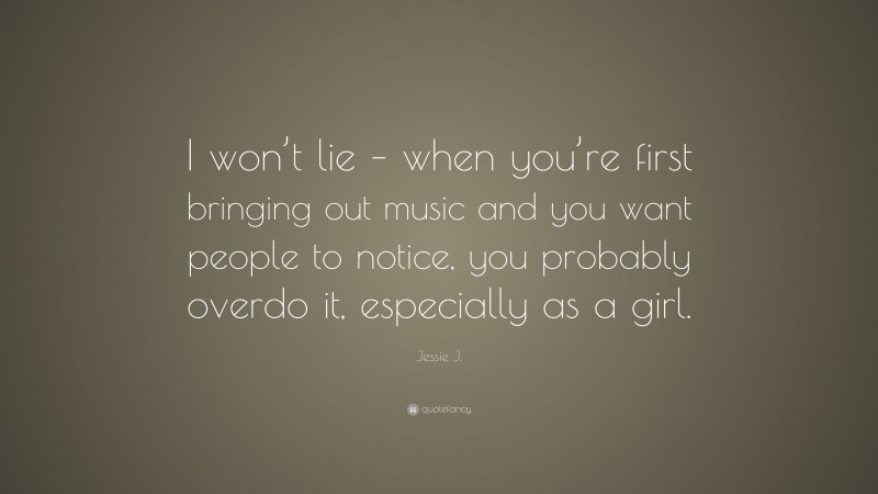 Jessie J. Quote: “I won’t lie – when you’re first bringing out music and you want people to notice, you probably overdo it, especially as a girl.”