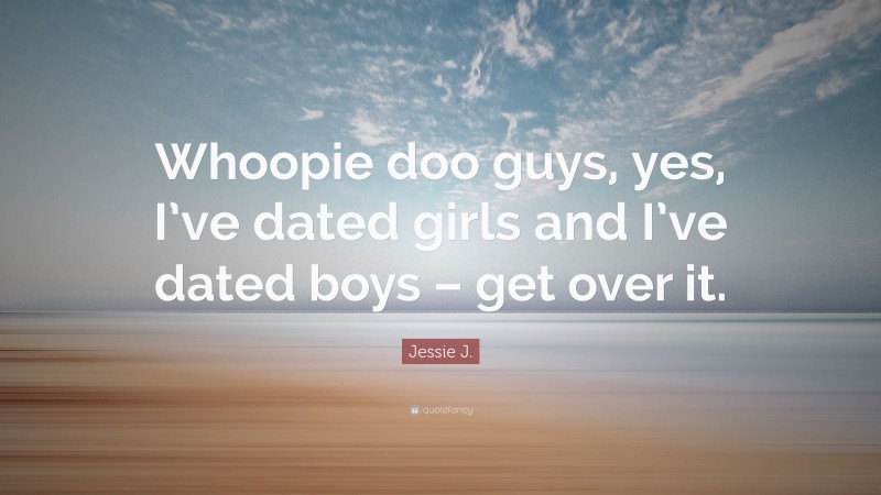 Jessie J. Quote: “Whoopie doo guys, yes, I’ve dated girls and I’ve dated boys – get over it.”