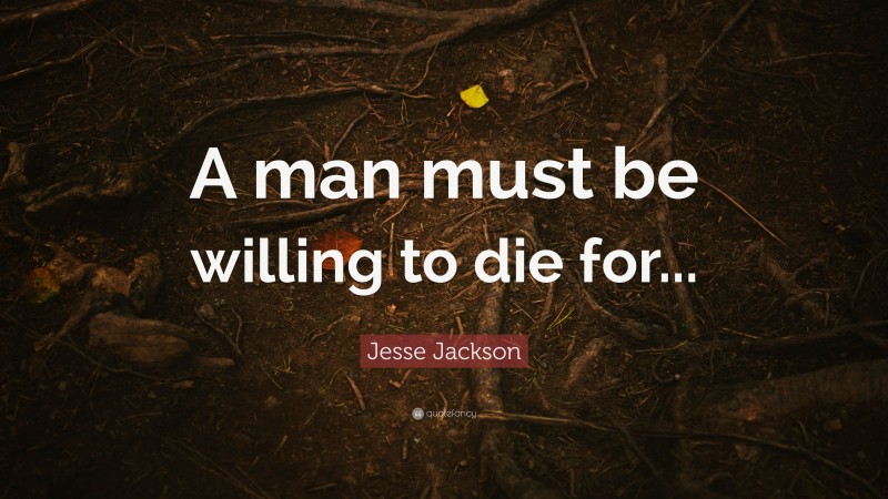 Jesse Jackson Quote: “A man must be willing to die for...”