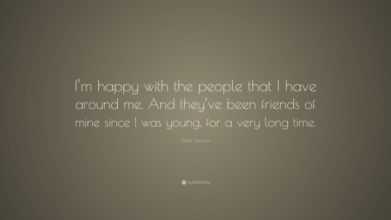 Janet Jackson Quote: “I’m happy with the people that I have around me. And they’ve been friends of mine since I was young, for a very long time.”