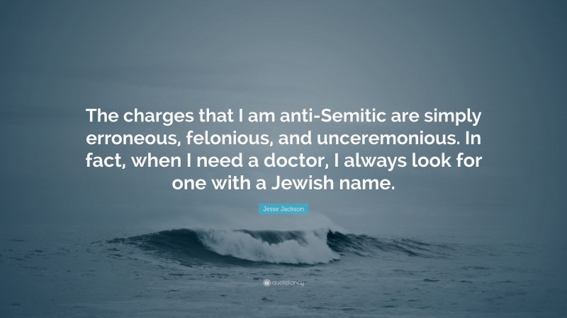 Jesse Jackson Quote: “The charges that I am anti-Semitic are simply erroneous, felonious, and unceremonious. In fact, when I need a doctor, I always look for one with a Jewish name.”