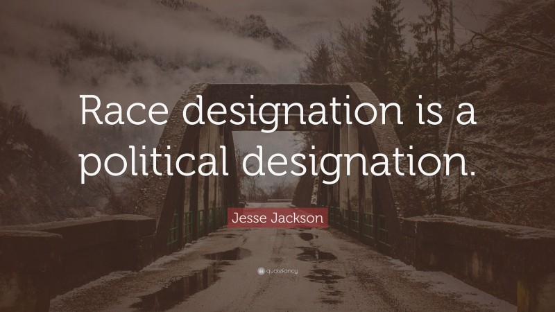 Jesse Jackson Quote: “Race designation is a political designation.”