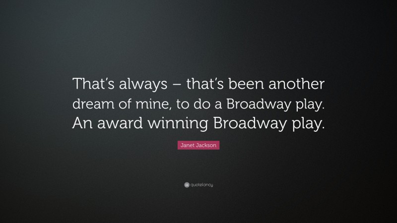 Janet Jackson Quote: “That’s always – that’s been another dream of mine, to do a Broadway play. An award winning Broadway play.”