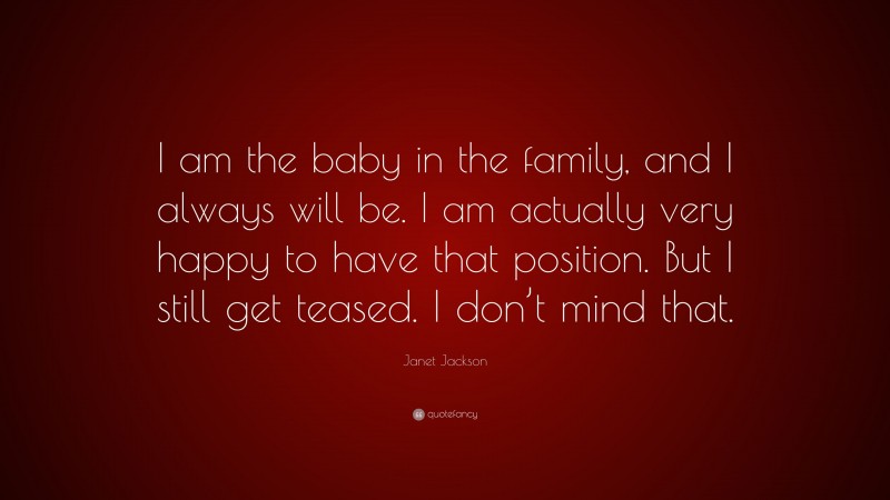 Janet Jackson Quote: “I am the baby in the family, and I always will be. I am actually very happy to have that position. But I still get teased. I don’t mind that.”