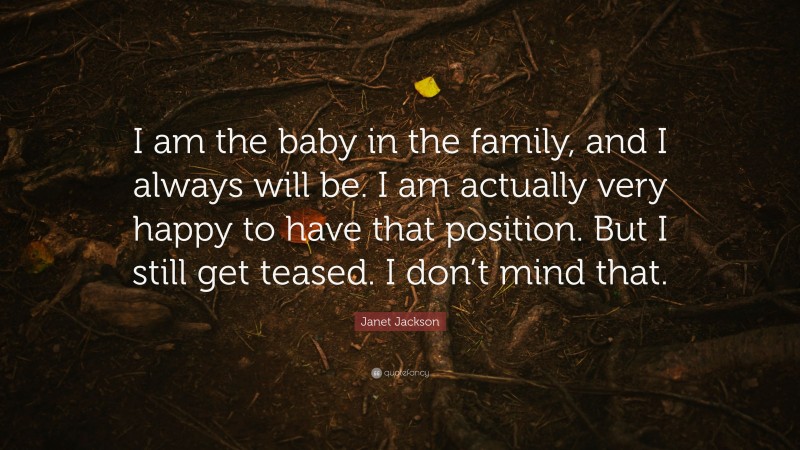 Janet Jackson Quote: “I am the baby in the family, and I always will be. I am actually very happy to have that position. But I still get teased. I don’t mind that.”
